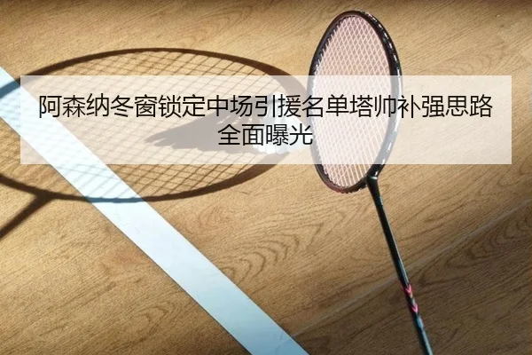 阿森纳冬窗锁定中场引援名单塔帅补强思路全面曝光